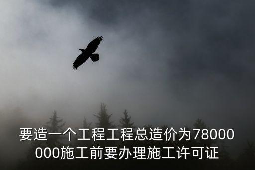 要造一個工程工程總造價為78000000施工前要辦理施工許可證