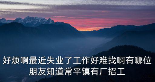 東莞市常平鎮(zhèn)震紙箱廠，好煩啊最近失業(yè)了工作好難找啊有哪位朋友知道常平鎮(zhèn)有廠招工