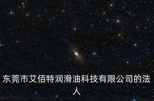 東莞市艾佰特潤滑油科技有限公司的法人