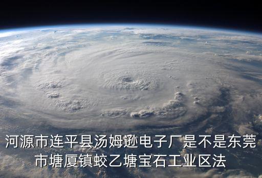 河源市連平縣湯姆遜電子廠是不是東莞市塘廈鎮蛟乙塘寶石工業區法