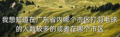 我想知道在廣東省內(nèi)哪個(gè)市區(qū)打羽毛球的人數(shù)較多的或者在哪個(gè)市區(qū)