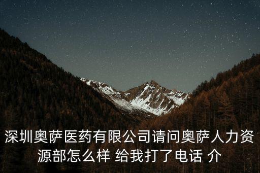 深圳奧薩醫藥有限公司請問奧薩人力資源部怎么樣 給我打了電話 介