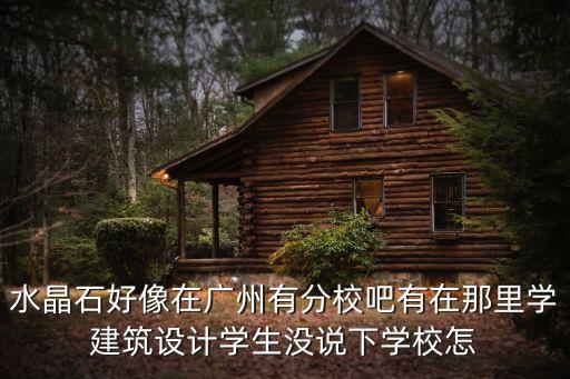 水晶石好像在廣州有分校吧有在那里學(xué)建筑設(shè)計(jì)學(xué)生沒說下學(xué)校怎