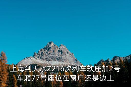 上海到天水Z216次列車軟座加2號(hào)車廂77號(hào)座位在窗戶還是邊上