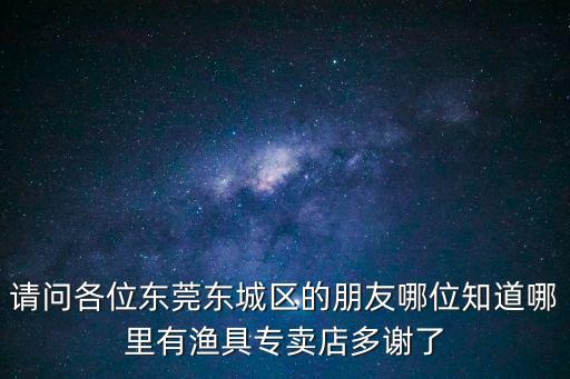 請問各位東莞東城區(qū)的朋友哪位知道哪里有漁具專賣店多謝了