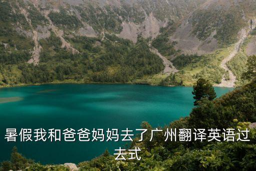 暑假我和爸爸媽媽去了廣州翻譯英語過去式