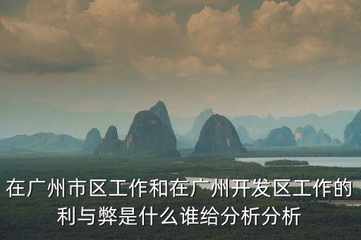 在廣州市區工作和在廣州開發區工作的利與弊是什么誰給分析分析