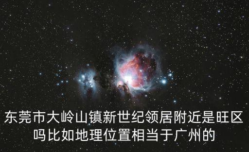 東莞市大嶺山鎮(zhèn)新世紀(jì)領(lǐng)居附近是旺區(qū)嗎比如地理位置相當(dāng)于廣州的