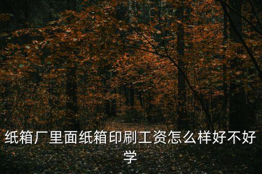 紙箱廠里面紙箱印刷工資怎么樣好不好學
