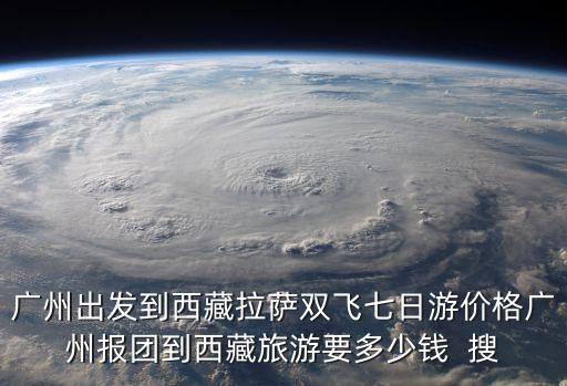 廣州出發(fā)到西藏拉薩雙飛七日游價(jià)格廣州報(bào)團(tuán)到西藏旅游要多少錢  搜