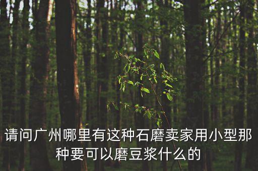 請問廣州哪里有這種石磨賣家用小型那種要可以磨豆漿什么的