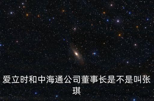 愛立時和中海通公司董事長是不是叫張琪