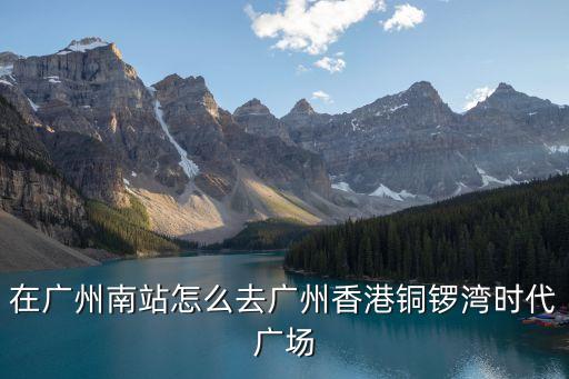 在廣州南站怎么去廣州香港銅鑼灣時代廣場