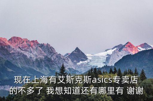 現在上海有艾斯克斯asics專賣店的不多了 我想知道還有哪里有 謝謝