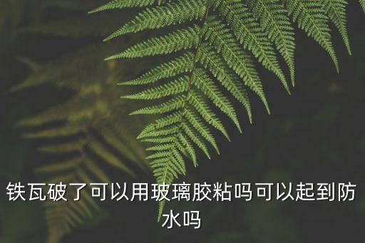 東莞洪梅鐵瓦防水補漏，鐵瓦破了可以用玻璃膠粘嗎可以起到防水嗎