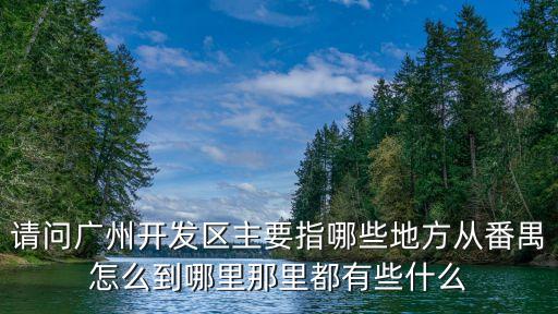 請問廣州開發區主要指哪些地方從番禺怎么到哪里那里都有些什么
