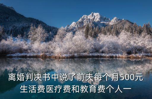 離婚判決書中說了前夫每個月500元生活費醫療費和教育費個人一