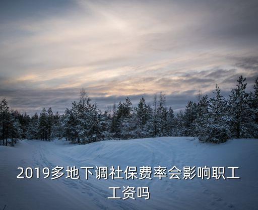 2019多地下調社保費率會影響職工工資嗎