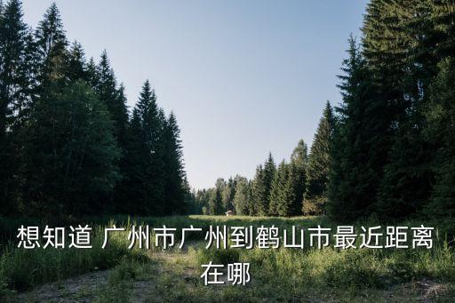 廣州到鶴山多遠，想知道 廣州市廣州到鶴山市最近距離在哪