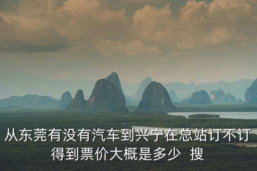 從東莞有沒有汽車到興寧在總站訂不訂得到票價大概是多少  搜