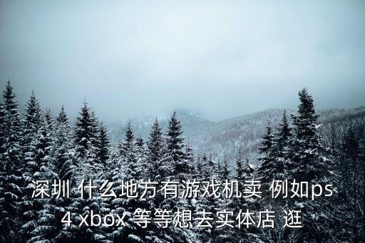 深圳 什么地方有游戲機賣 例如ps4 xbox 等等想去實體店 逛