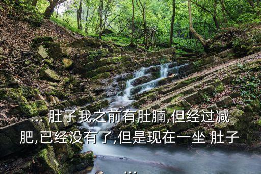... 肚子我之前有肚腩,但經(jīng)過減肥,已經(jīng)沒有了,但是現(xiàn)在一坐 肚子...