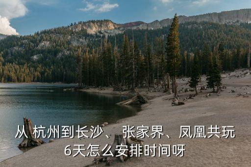 從 杭州到長沙、 張家界、鳳凰共玩6天怎么安排時間呀