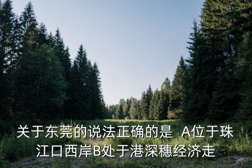 關于東莞的說法正確的是  A位于珠江口西岸B處于港深穗經濟走