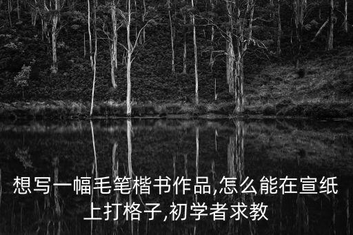 想寫一幅毛筆楷書作品,怎么能在宣紙上打格子,初學者求教