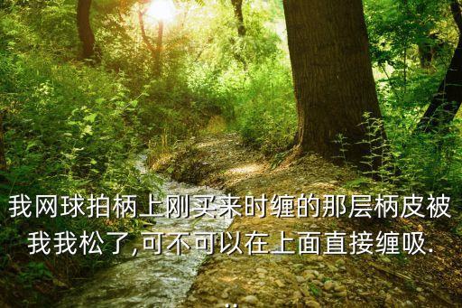 我網球拍柄上剛買來時纏的那層柄皮被我我松了,可不可以在上面直接纏吸...