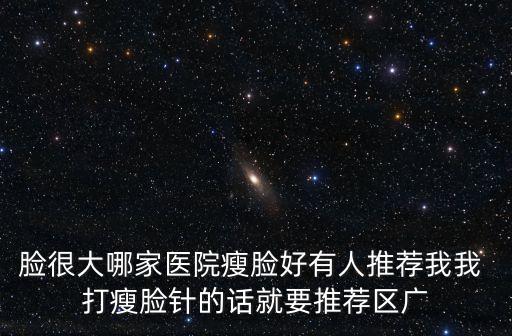 臉很大哪家醫(yī)院瘦臉好有人推薦我我 打瘦臉針的話就要推薦區(qū)廣