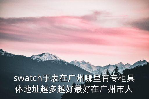 swatch手表在廣州哪里有專柜具體地址越多越好最好在廣州市人