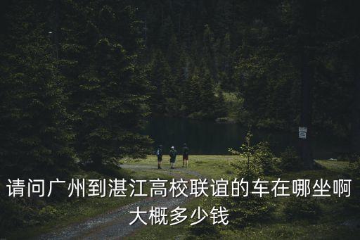 請問廣州到湛江高校聯(lián)誼的車在哪坐啊大概多少錢