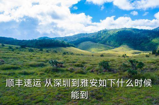 順豐速運從深圳到雅安要多久，順豐速運 從深圳到雅安如下什么時候能到