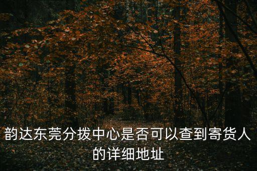 廣東東莞韻達分撥中心在哪里，韻達東莞分撥中心是否可以查到寄貨人的詳細地址