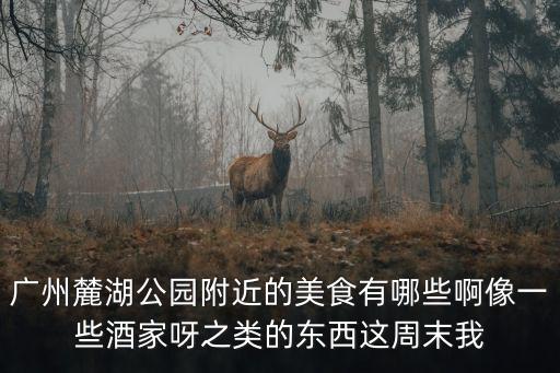 廣州麓湖公園附近的美食有哪些啊像一些酒家呀之類的東西這周末我