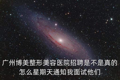 廣州博美整形美容醫院招聘是不是真的怎么星期天通知我面試他們