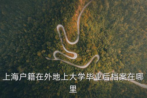 上海戶(hù)籍在外地上大學(xué)畢業(yè)后檔案在哪里