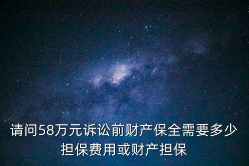 請問58萬元訴訟前財產保全需要多少擔保費用或財產擔保