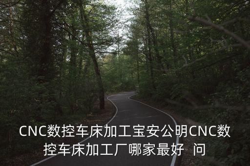 CNC數(shù)控車床加工寶安公明CNC數(shù)控車床加工廠哪家最好  問
