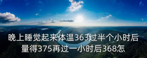 晚上睡覺起來體溫363過半個小時后量得375再過一小時后368怎