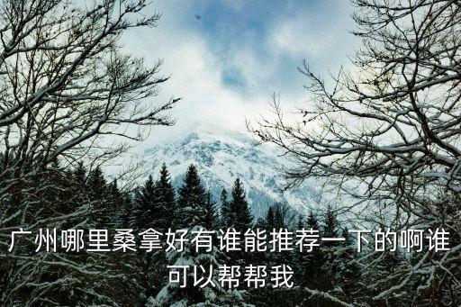 廣州哪里桑拿好有誰能推薦一下的啊誰可以幫幫我