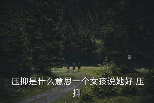  壓抑是什么意思一個(gè)女孩說她好 壓抑