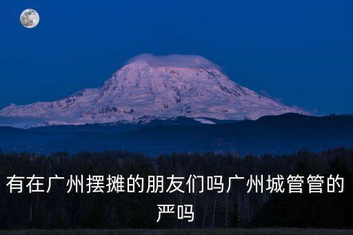 廣州城管有史以來最嚴，廣州大學城擺地灘城管管得很嚴天天捉小販我都沒法活了請問我
