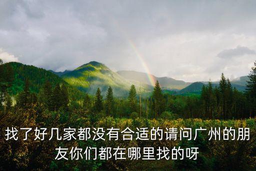 找了好幾家都沒有合適的請問廣州的朋友你們都在哪里找的呀