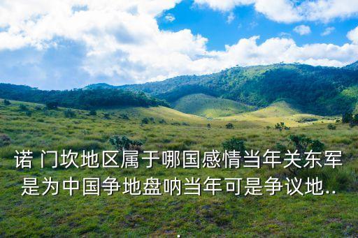 諾 門坎地區屬于哪國感情當年關東軍是為中國爭地盤吶當年可是爭議地...
