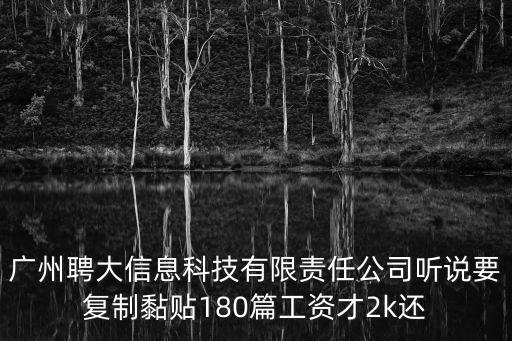 廣州聘大信息科技有限責任公司聽說要復制黏貼180篇工資才2k還