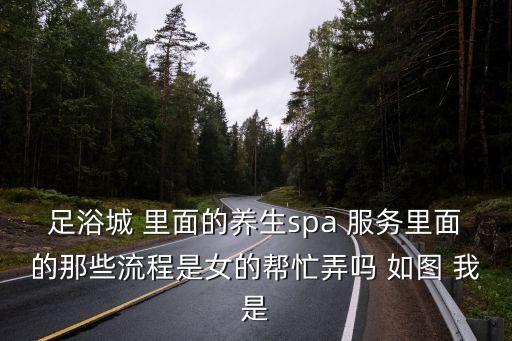 足浴城 里面的養生spa 服務里面的那些流程是女的幫忙弄嗎 如圖 我是