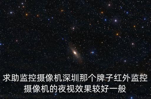 求助監控攝像機深圳那個牌子紅外監控攝像機的夜視效果較好一般