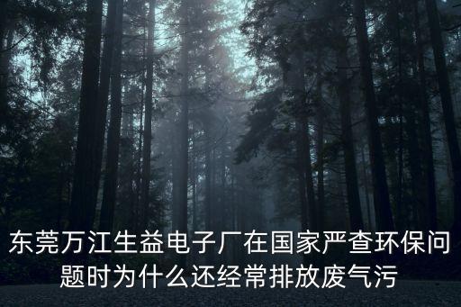 東莞萬江生益電子廠在國家嚴查環保問題時為什么還經常排放廢氣污